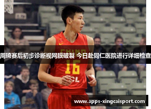 周琦赛后初步诊断视网膜破裂 今日赴同仁医院进行详细检查