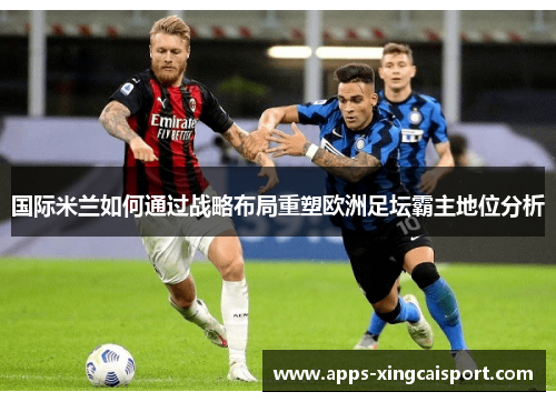 国际米兰如何通过战略布局重塑欧洲足坛霸主地位分析