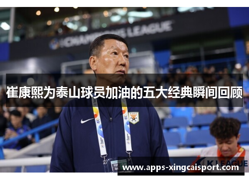 崔康熙为泰山球员加油的五大经典瞬间回顾