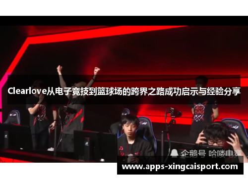 Clearlove从电子竞技到篮球场的跨界之路成功启示与经验分享