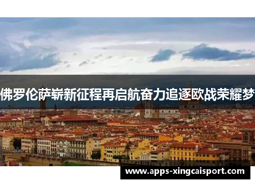 佛罗伦萨崭新征程再启航奋力追逐欧战荣耀梦