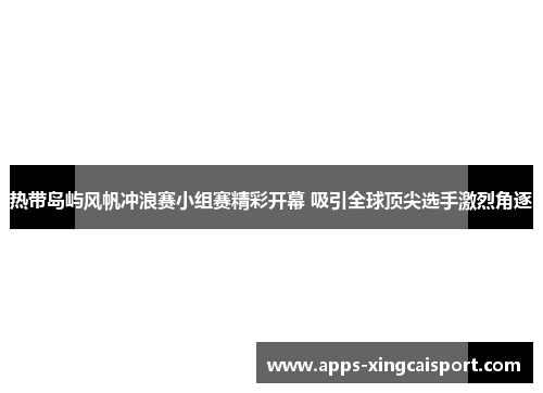 热带岛屿风帆冲浪赛小组赛精彩开幕 吸引全球顶尖选手激烈角逐