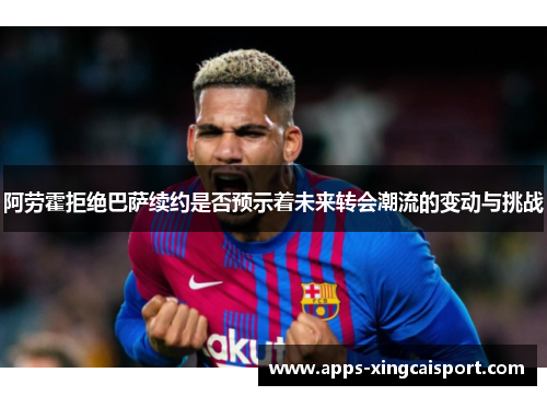 阿劳霍拒绝巴萨续约是否预示着未来转会潮流的变动与挑战
