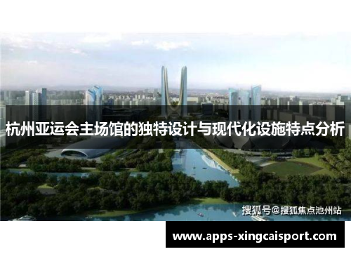 杭州亚运会主场馆的独特设计与现代化设施特点分析