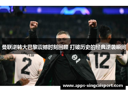 曼联逆转大巴黎震撼时刻回顾 打破历史的经典逆袭瞬间