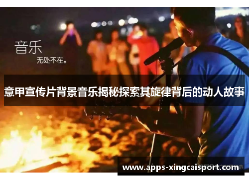意甲宣传片背景音乐揭秘探索其旋律背后的动人故事