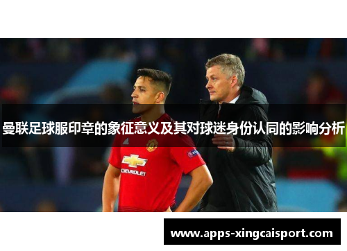曼联足球服印章的象征意义及其对球迷身份认同的影响分析