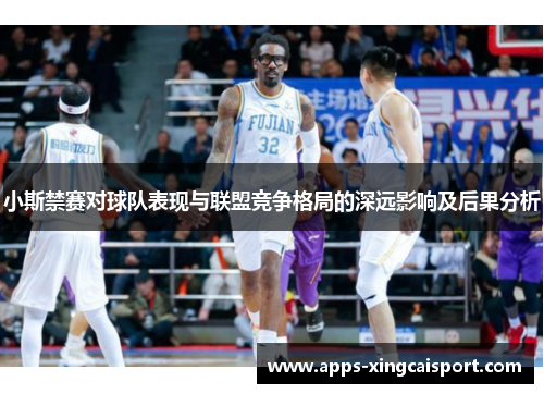 小斯禁赛对球队表现与联盟竞争格局的深远影响及后果分析